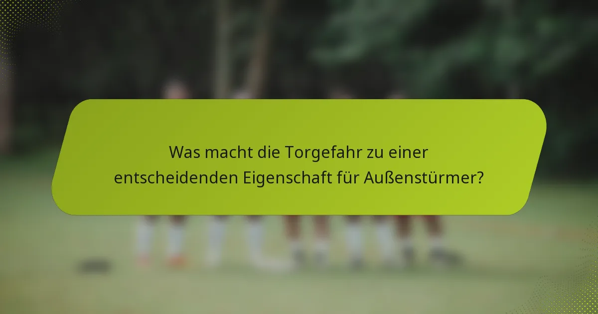 Was macht die Torgefahr zu einer entscheidenden Eigenschaft für Außenstürmer?